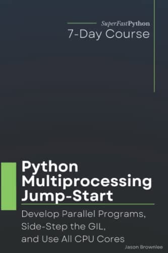 Python Multiprocessing Jump-Start: Develop Parallel Programs, Side-Step the GIL, and Use All CPU Cores (Python Concurrency Jump-Start Series)
