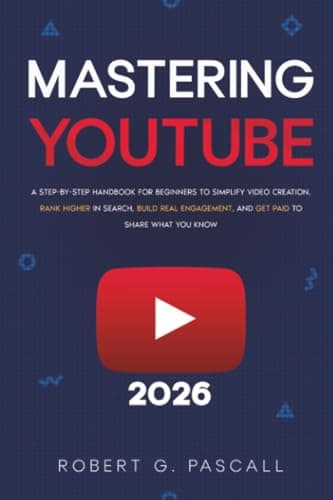 Mastering YouTube: A Step-by-Step Handbook for Beginners to Simplify Video Creation, Rank Higher in Search, Build Real Engagement, and Get Paid to Share What You Know