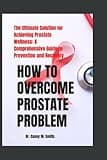 HOW TO OVERCOME PROSTATE PROBLEM: The Ultimate Solution for Achieving Prostate Wellness: A Comprehensive Guide to Prevention and Recovery