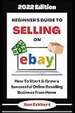 Beginner's Guide To Selling On Ebay 2022 Edition: How To Start & Grow a Successful Online Reselling Business from Home (Beginner's Guide To eBay)