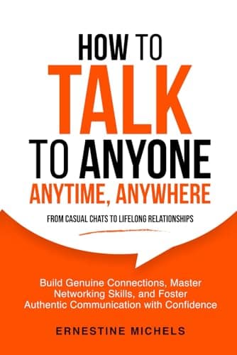 How To Talk To Anyone, Anytime, Anywhere: Build Genuine Connections, Master Networking Skills, and Foster Authentic Communication with Confidence from ... (“The Communication Mastery Series”)