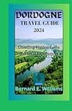 Dordogne Travel Guide 2024: Unveiling Hidden Gems and Local Experiences