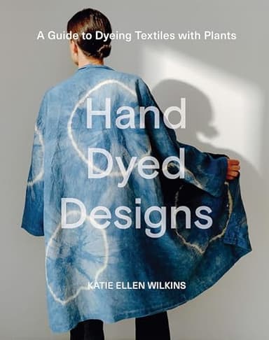 Hand Dyed Designs: A Guide to Dyeing Textiles With Plants