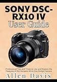 Sony DSC-RX10 IV User Guide: Professional Tips and Tricks to Use and Explore the Features of this Versatile All-in-One Bridge Camera