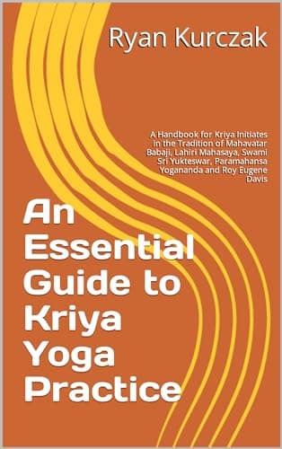 An Essential Guide to Kriya Yoga Practice: A Handbook for Kriya Initiates in the Tradition of Mahavatar Babaji, Lahiri Mahasaya, Swami Sri Yukteswar, Paramahansa Yogananda and Roy Eugene Davis