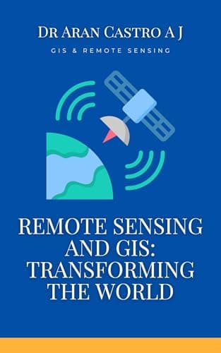 Remote Sensing and GIS: Transforming the World: Comprehensive Guide to Technologies, Applications, and Future Trends