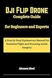 DJI Flip Drone Complete Guide for Beginners and Experts: A Step by Step Explanatory Manual for Seamless Flight and Stunning Aerial Imagery