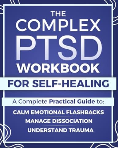 The Complex PTSD Workbook for Self-Healing: A Practical Guide to Understand Trauma, Calm Emotional Flashbacks, Manage Dissociation, and Rebuild Identity After Abuse, Neglect, or Chronic Stress