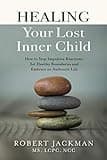 Healing Your Lost Inner Child: How to Stop Impulsive Reactions, Set Healthy Boundaries and Embrace an Authentic Life (Robert Jackman’s Practical Wisdom Healing Series)