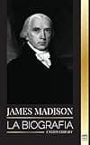 James Madison: La biografía del primer político de Estados Unidos; su vida como padre fundador, presidente y oligarca (Historia) (Spanish Edition)