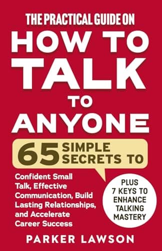 The Practical Guide on How to Talk to Anyone: 65 Simple Secrets To Confident Small Talk, Effective Communication, Build Lasting Relationships, and Accelerate Career Success (People Skills Training)