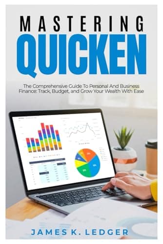 MASTERING QUICKEN: The Comprehensive Guide to Personal and Business Finance: Track, Budget, and Grow Your Wealth with Ease