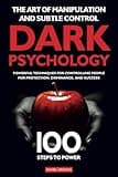 100 Steps to Power The Art of Manipulation and Subtle Control: Powerful Techniques, Dark Psychology, Controlling People for Protection, Dominance and Success