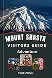 Mount Shasta Visitors Guide Adventure: Your Essential Resource for Wilderness Trails, Maps, Camping, Dining, Lodging, Cultural Sites, and How to Prepare
