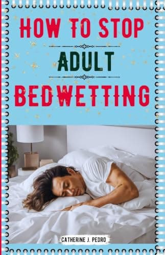 How To Stop Adult Bedwetting: Effective Techniques To Stop Nocturnal Enuresis By Preventing Involuntary Urination And Staying Dry