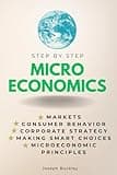 Microeconomics Step-by-Step: Markets, Consumer Behavior, Corporate Strategy, Making Smart Choices & Microeconomic Principles (Step By Step Subject Guides)
