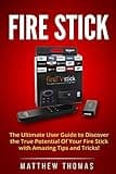 Amazon Fire Stick: The Ultimate User Guide to Discover the True Potential Of Your Fire (Fire Stick, Fire TV, Amazon, Streaming Devices, Amazon Fire TV Stick User Guide, How To Use Fire Stick)