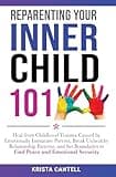 Reparenting Your Inner Child 101: Heal from Childhood Trauma Caused by Emotionally Immature Parents, Break Unhealthy Relationship Patterns, and Set Boundaries to Find Peace and Emotional Security