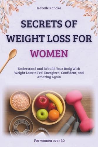 Secrets of Weight Loss For Women Over 30: Understand and Rebuild Your Body With Weight Loss to Feel Energized, Confident, and Amazing Again