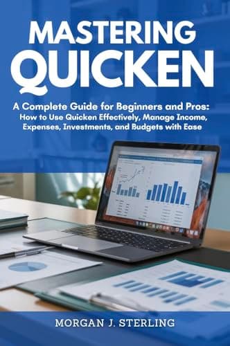 MASTERING QUICKEN: A Complete Guide for Beginners and Pros: How to Use Quicken Effectively, Manage Income, Expenses, Investments, and Budgets with Ease