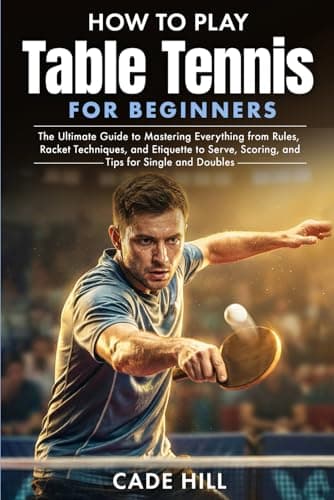 How to Play Table Tennis for Beginners: The Ultimate Guide to Mastering Everything from Rules, Racket Techniques, and Etiquette to Serve, Scoring, and Tips for Single and Doubles (Learning Sports)