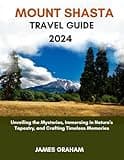 MOUNT SHASTA TRAVEL GUIDE 2024: Unveiling the Mysteries, Immersing in Nature's Tapestry, and Crafting Timeless Memories (A Traveler's Guide To Adventure)