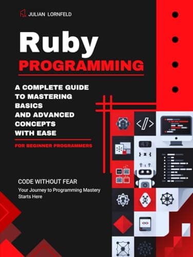 Ruby Programming: A Complete Guide to Mastering Basics And Advanced Concepts With Ease