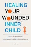 Healing Your Wounded Inner Child Overcome Your Fear of Abandonment, Identify Inherited Trauma, Break Destructive Patterns, Heal From Neglect and Abuse, and Learn to Feel Emotionally Secure