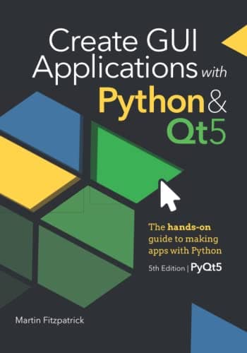 Create GUI Applications with Python & Qt5 (5th Edition, PyQt5): The hands-on guide to making apps with Python