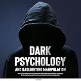 Dark Psychology and Gaslighting Manipulation: How to Protect, Recognize and Unmask the People Who Use Dark Power Against You & Develop Necessary Skills to Prevent Yourself from Being Manipulated