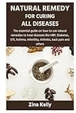NATURAL REMEDY FOR CURING ALL DISEASES: The essential guide on how to use natural remedies to treat diseases like HBP, Diabetes, UTI, Asthma, infertility, Arthritis, back pain and others