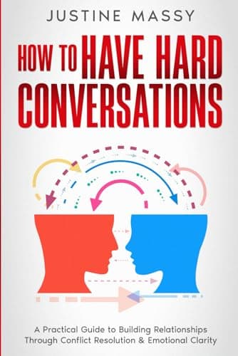 How to Have Hard Conversations: A Practical Guide to Building Relationships Through Conflict Resolution & Emotional Clarity