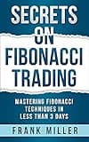 SECRETS ON FIBONACCI TRADING: Mastering Fibonacci Techniques In Less Than 3 Days