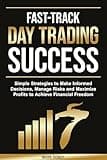 Fast-Track Day Trading Success: Simple Strategies to Make Informed Decisions, Manage Risks, and Maximize Profits to Achieve Financial Freedom