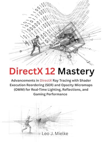 DirectX 12 Mastery: Advancements in DirectX Ray Tracing with Shader Execution Reordering (SER) and Opacity Micromaps (OMM) for Real-Time Lighting, ... ... (The Modern Systems Engineering Book 27)