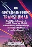 The Geoengineered Transhuman: The Hidden Technologies of HAARP, Chemtrails, 5G/6G, Nanotechnology, Synthetic Biology, and the Scientific Effort to Transform Humanity