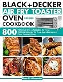Black Decker Air Fry Toaster Oven cookbook: 800 Delicious and Affordable Air Fryer Recipes tailored for Your Black Decker Air Fryer Toaster Oven