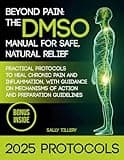 The DMSO Manual for Safe, Natural Relief: Practical Protocols to Heal Chronic Pain and Inflammation, with Guidance on Mechanisms of Action and Preparation Guidelines