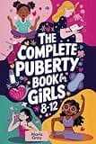 The Complete Puberty Book for Girls 8-12: A Tween Girl's Guide to Understanding Your First Period, Changing Body, and Emotions as You Grow Up