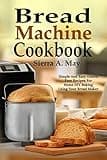 Bread Machine Cookbook: Simple And Easy Gluten Free Recipes For Home DIY Baking Using Your Bread Maker