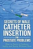 Secrets of Male Catheter Insertion for Prostate Problems: How to Insert a Catheter Safely and Easily Without Pain
