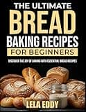 THE ULTIMATE BREAD BAKING RECIPES FOR BEGINNERS: Discover the Joy of Baking with Essential Bread Recipes