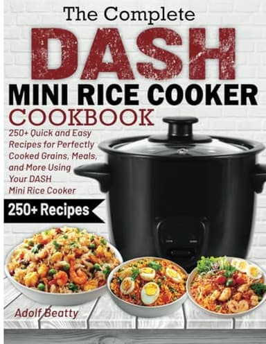 The Complete DASH Mini Rice Cooker Cookbook: 250+ Quick and Easy Recipes for Perfectly Cooked Grains, Meals, and More Using Your DASH Mini Rice Cooker