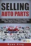 Selling Auto Parts: Make Thousands of Dollars Monthly With eBay's Untapped Niche: Reselling Auto Parts and Making a Full-Time Income