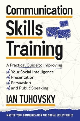 Communication Skills: A Practical Guide to Improving Your Social Intelligence, Presentation, Persuasion and Public Speaking