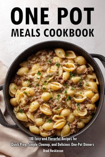 One Pot Meals Cookbook: 100 Easy and Flavorful Recipes for Quick Prep, Simple Cleanup, and Delicious One-Pot Dinners
