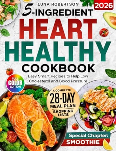 5-Ingridient Heart Healthy Cookbook: Easy Smart Recipes to Help Low Cholesterol and Blood Pressure, a 28-Day Meal Plan, Essential Shopping List & a Special Smoothies Chapter for Wellness