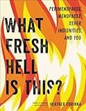 What Fresh Hell Is This?: Perimenopause, Menopause, Other Indignities, and You