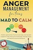 Anger Management for Teens Mad to Calm: Holistic approaches, practical exercises, and valuable insights to help teens overcome challenges, manage anger, and build emotional resilience