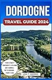 Dordogne Travel Guide 2024: The Updated Guide to Discover the Top Attractions, Activities, Where to Stay, Culture, Cuisine, Itinerary and Plan Your Unforgettable Trip to Dordogne, France's Gem.